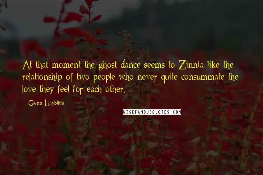Glenn Haybittle Quotes: At that moment the ghost dance seems to Zinnia like the relationship of two people who never quite consummate the love they feel for each other.