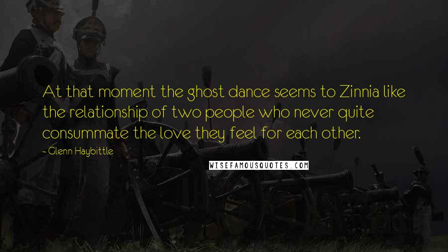 Glenn Haybittle Quotes: At that moment the ghost dance seems to Zinnia like the relationship of two people who never quite consummate the love they feel for each other.