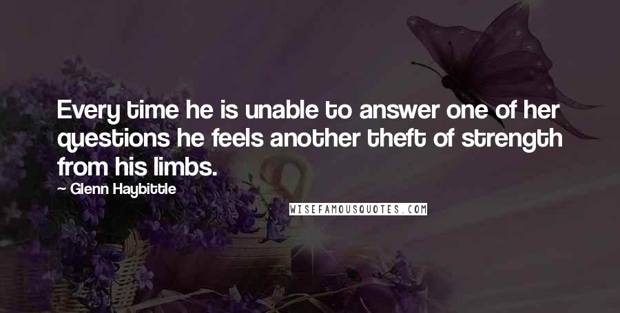 Glenn Haybittle Quotes: Every time he is unable to answer one of her questions he feels another theft of strength from his limbs.