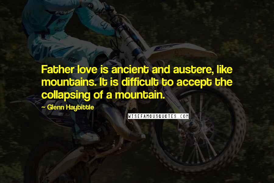 Glenn Haybittle Quotes: Father love is ancient and austere, like mountains. It is difficult to accept the collapsing of a mountain.