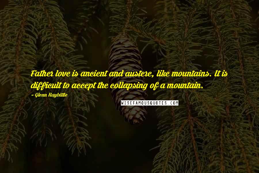 Glenn Haybittle Quotes: Father love is ancient and austere, like mountains. It is difficult to accept the collapsing of a mountain.