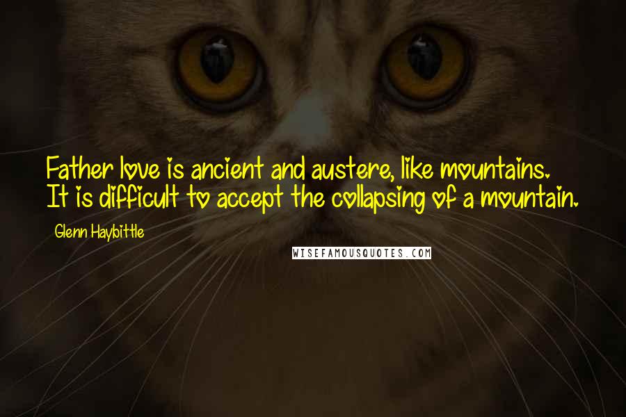 Glenn Haybittle Quotes: Father love is ancient and austere, like mountains. It is difficult to accept the collapsing of a mountain.