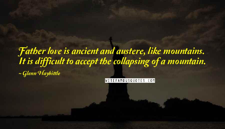 Glenn Haybittle Quotes: Father love is ancient and austere, like mountains. It is difficult to accept the collapsing of a mountain.