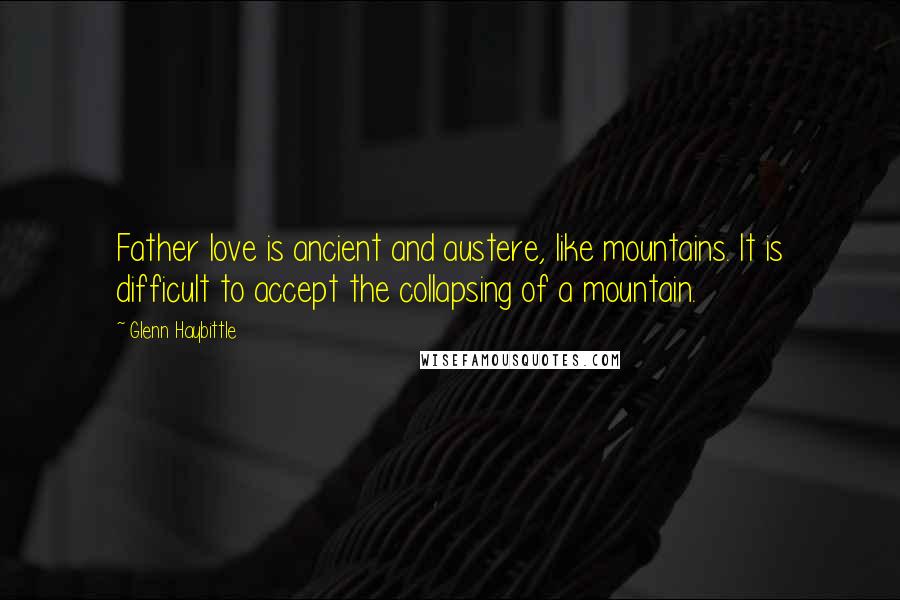 Glenn Haybittle Quotes: Father love is ancient and austere, like mountains. It is difficult to accept the collapsing of a mountain.