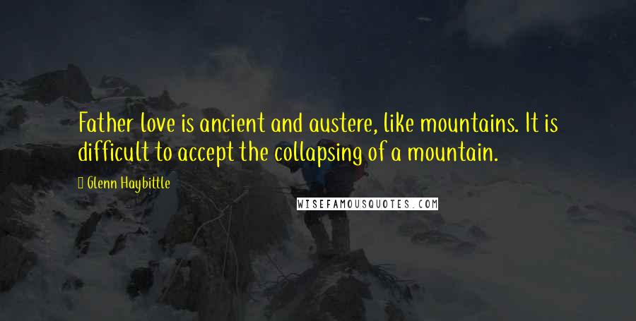 Glenn Haybittle Quotes: Father love is ancient and austere, like mountains. It is difficult to accept the collapsing of a mountain.