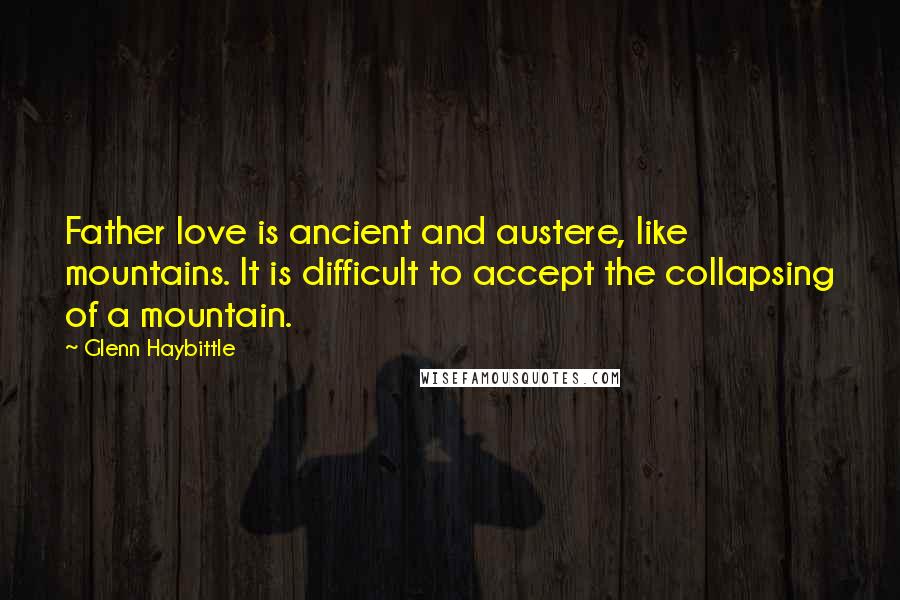 Glenn Haybittle Quotes: Father love is ancient and austere, like mountains. It is difficult to accept the collapsing of a mountain.