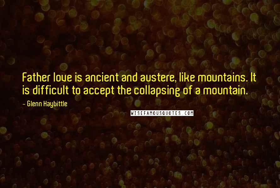 Glenn Haybittle Quotes: Father love is ancient and austere, like mountains. It is difficult to accept the collapsing of a mountain.