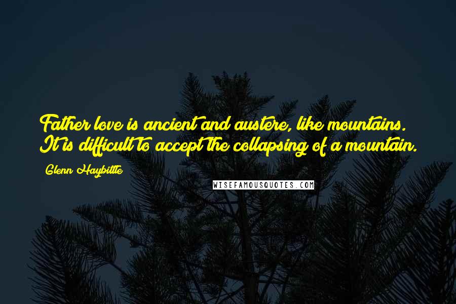 Glenn Haybittle Quotes: Father love is ancient and austere, like mountains. It is difficult to accept the collapsing of a mountain.