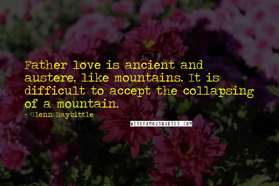 Glenn Haybittle Quotes: Father love is ancient and austere, like mountains. It is difficult to accept the collapsing of a mountain.