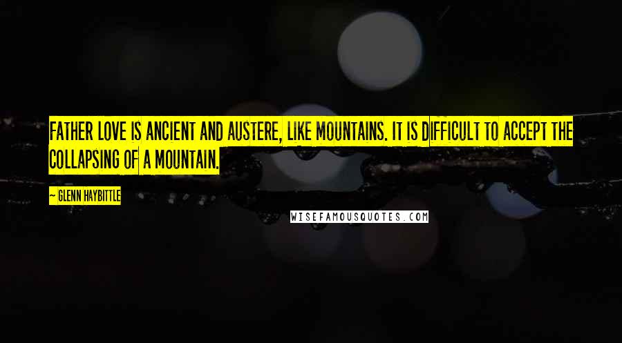 Glenn Haybittle Quotes: Father love is ancient and austere, like mountains. It is difficult to accept the collapsing of a mountain.