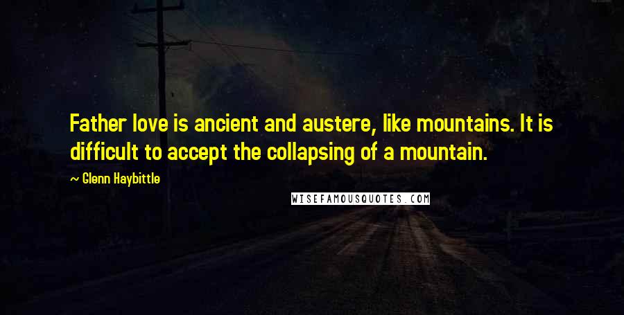 Glenn Haybittle Quotes: Father love is ancient and austere, like mountains. It is difficult to accept the collapsing of a mountain.