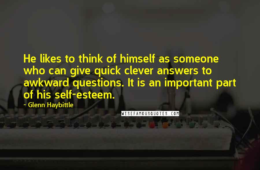 Glenn Haybittle Quotes: He likes to think of himself as someone who can give quick clever answers to awkward questions. It is an important part of his self-esteem.