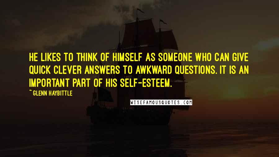 Glenn Haybittle Quotes: He likes to think of himself as someone who can give quick clever answers to awkward questions. It is an important part of his self-esteem.