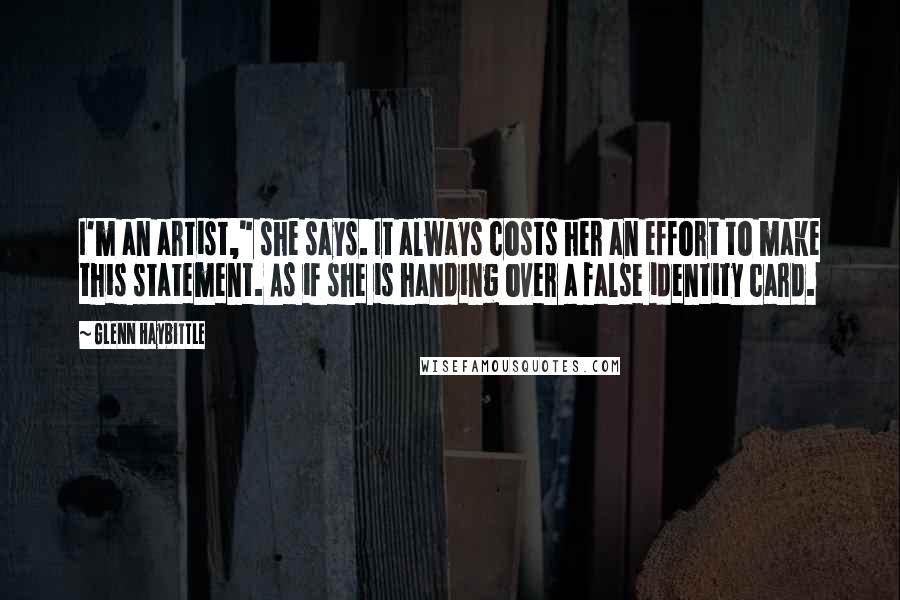 Glenn Haybittle Quotes: I'm an artist," she says. It always costs her an effort to make this statement. As if she is handing over a false identity card.