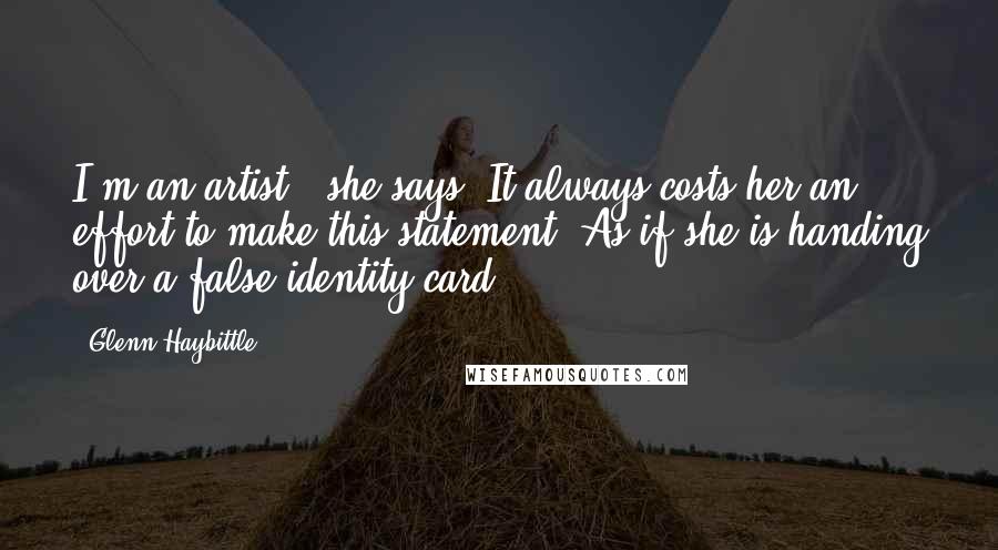 Glenn Haybittle Quotes: I'm an artist," she says. It always costs her an effort to make this statement. As if she is handing over a false identity card.