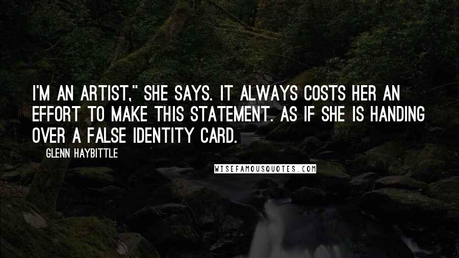 Glenn Haybittle Quotes: I'm an artist," she says. It always costs her an effort to make this statement. As if she is handing over a false identity card.