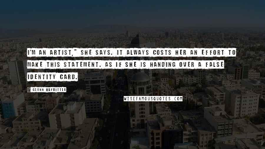 Glenn Haybittle Quotes: I'm an artist," she says. It always costs her an effort to make this statement. As if she is handing over a false identity card.