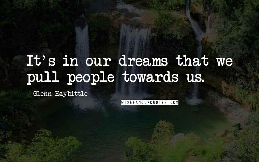 Glenn Haybittle Quotes: It's in our dreams that we pull people towards us.