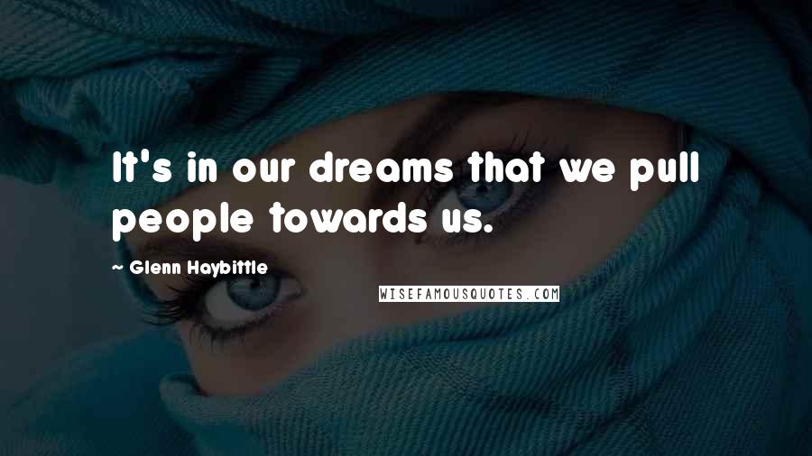 Glenn Haybittle Quotes: It's in our dreams that we pull people towards us.