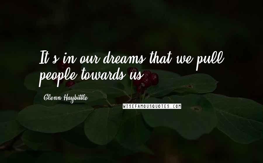 Glenn Haybittle Quotes: It's in our dreams that we pull people towards us.