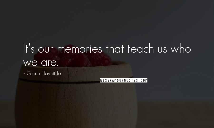 Glenn Haybittle Quotes: It's our memories that teach us who we are.