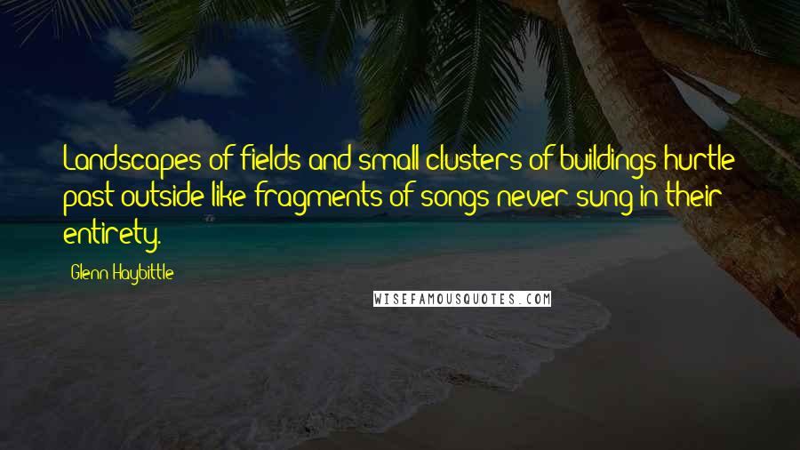 Glenn Haybittle Quotes: Landscapes of fields and small clusters of buildings hurtle past outside like fragments of songs never sung in their entirety.