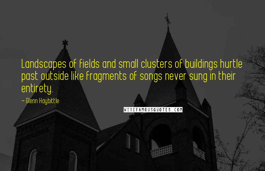 Glenn Haybittle Quotes: Landscapes of fields and small clusters of buildings hurtle past outside like fragments of songs never sung in their entirety.