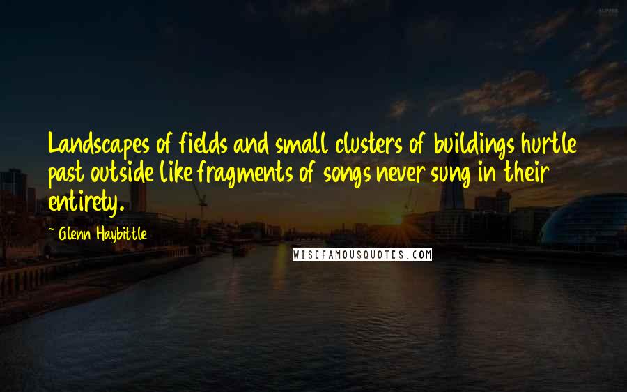 Glenn Haybittle Quotes: Landscapes of fields and small clusters of buildings hurtle past outside like fragments of songs never sung in their entirety.