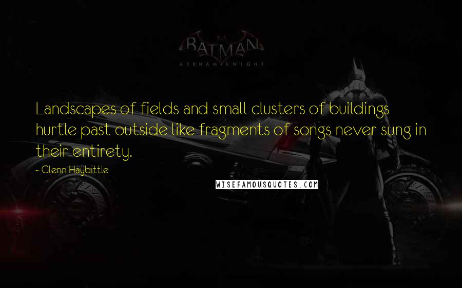Glenn Haybittle Quotes: Landscapes of fields and small clusters of buildings hurtle past outside like fragments of songs never sung in their entirety.