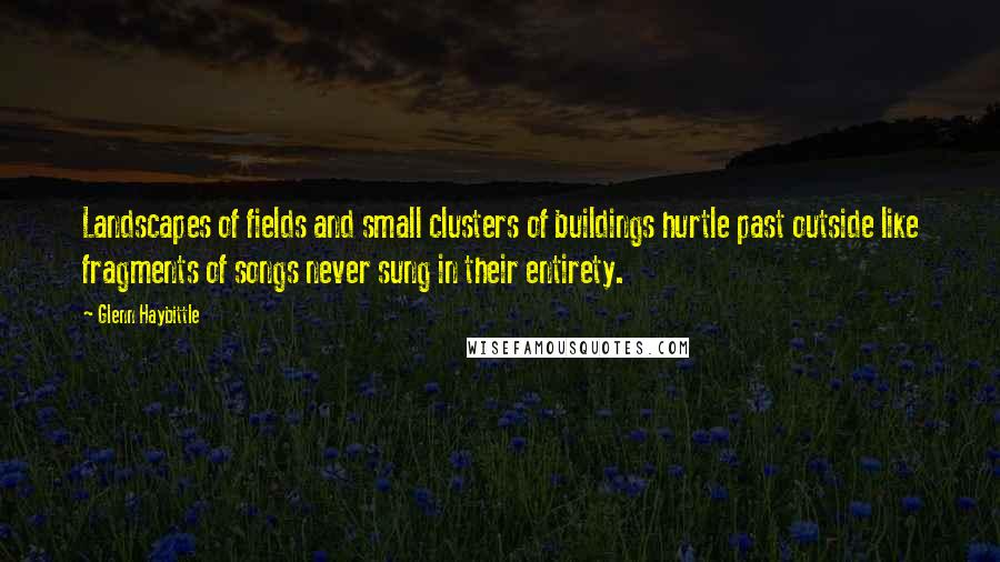 Glenn Haybittle Quotes: Landscapes of fields and small clusters of buildings hurtle past outside like fragments of songs never sung in their entirety.