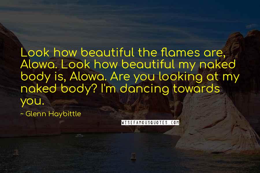 Glenn Haybittle Quotes: Look how beautiful the flames are, Alowa. Look how beautiful my naked body is, Alowa. Are you looking at my naked body? I'm dancing towards you.