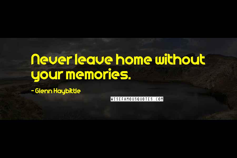 Glenn Haybittle Quotes: Never leave home without your memories.