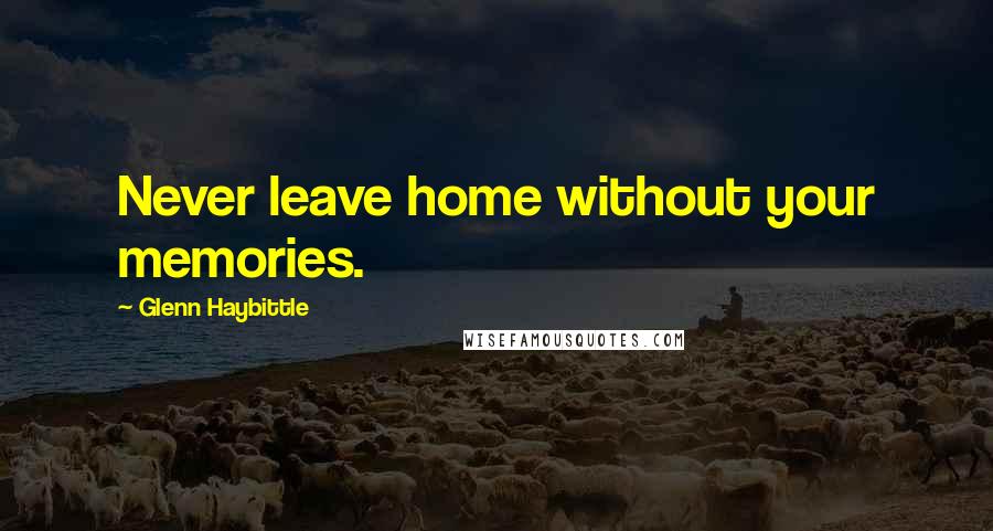 Glenn Haybittle Quotes: Never leave home without your memories.