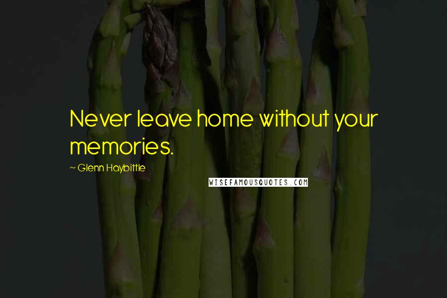 Glenn Haybittle Quotes: Never leave home without your memories.