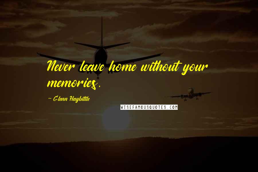 Glenn Haybittle Quotes: Never leave home without your memories.