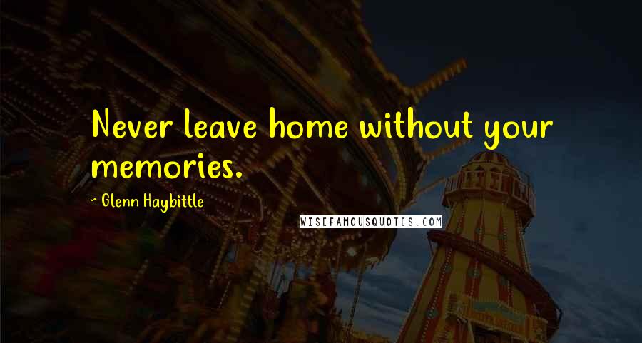 Glenn Haybittle Quotes: Never leave home without your memories.