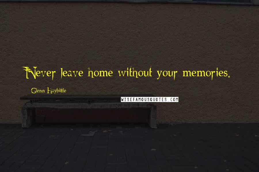 Glenn Haybittle Quotes: Never leave home without your memories.