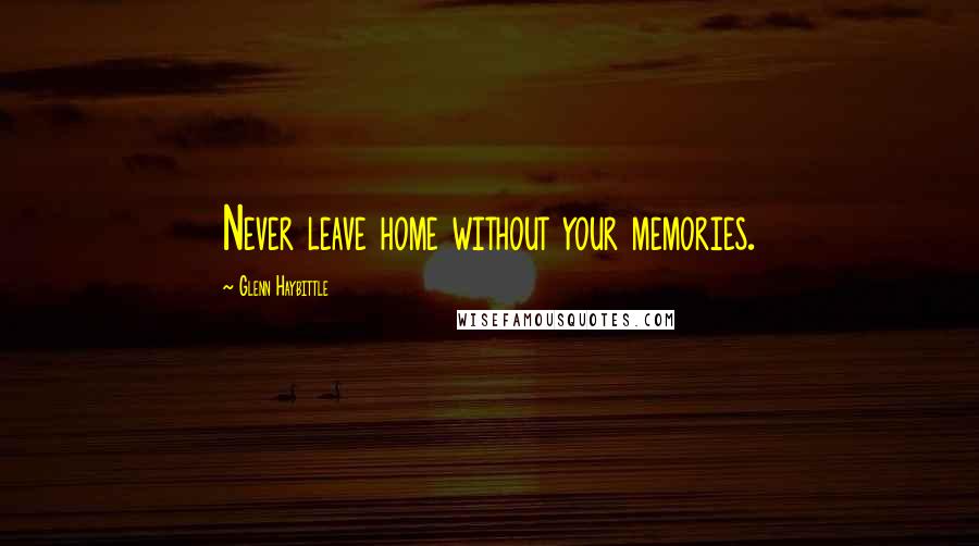 Glenn Haybittle Quotes: Never leave home without your memories.