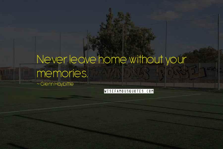 Glenn Haybittle Quotes: Never leave home without your memories.