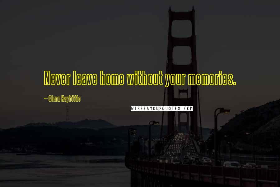 Glenn Haybittle Quotes: Never leave home without your memories.