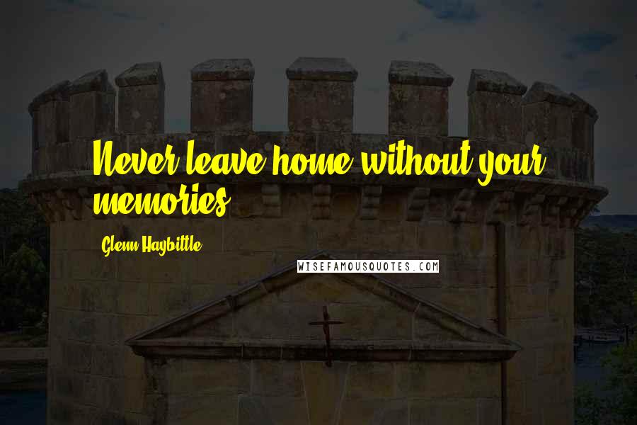 Glenn Haybittle Quotes: Never leave home without your memories.