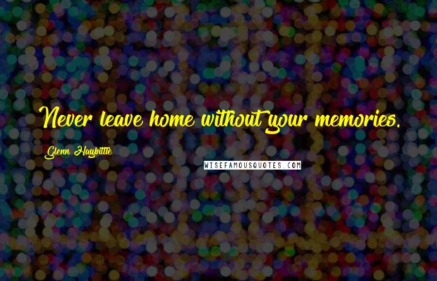 Glenn Haybittle Quotes: Never leave home without your memories.