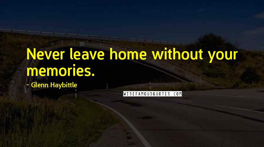 Glenn Haybittle Quotes: Never leave home without your memories.