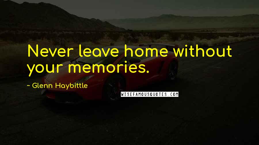 Glenn Haybittle Quotes: Never leave home without your memories.