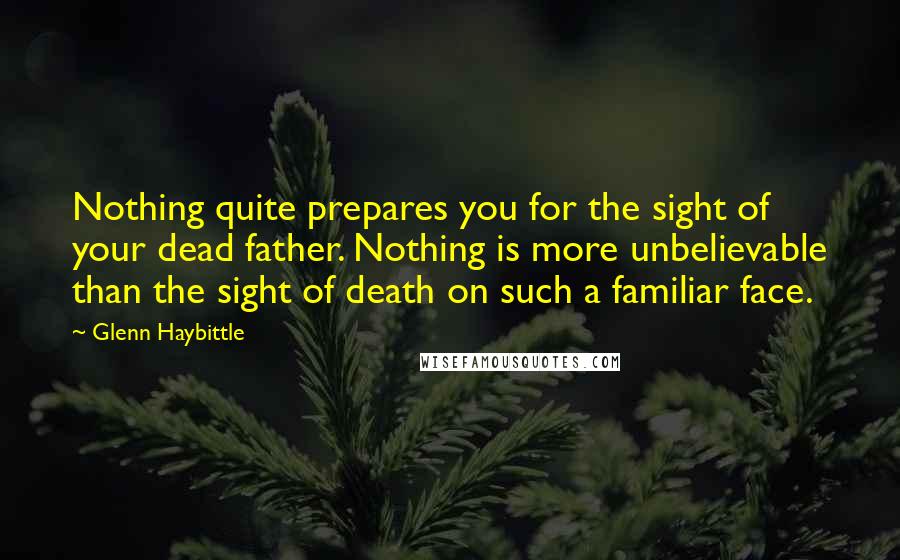 Glenn Haybittle Quotes: Nothing quite prepares you for the sight of your dead father. Nothing is more unbelievable than the sight of death on such a familiar face.