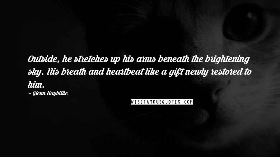 Glenn Haybittle Quotes: Outside, he stretches up his arms beneath the brightening sky. His breath and heartbeat like a gift newly restored to him.