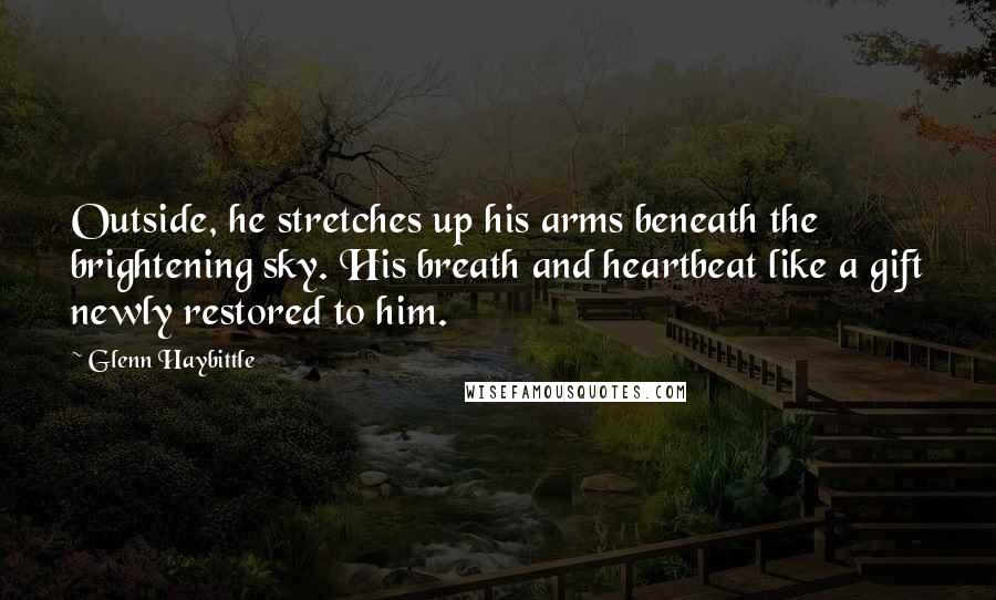 Glenn Haybittle Quotes: Outside, he stretches up his arms beneath the brightening sky. His breath and heartbeat like a gift newly restored to him.