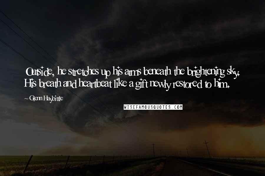 Glenn Haybittle Quotes: Outside, he stretches up his arms beneath the brightening sky. His breath and heartbeat like a gift newly restored to him.