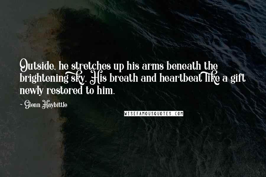 Glenn Haybittle Quotes: Outside, he stretches up his arms beneath the brightening sky. His breath and heartbeat like a gift newly restored to him.