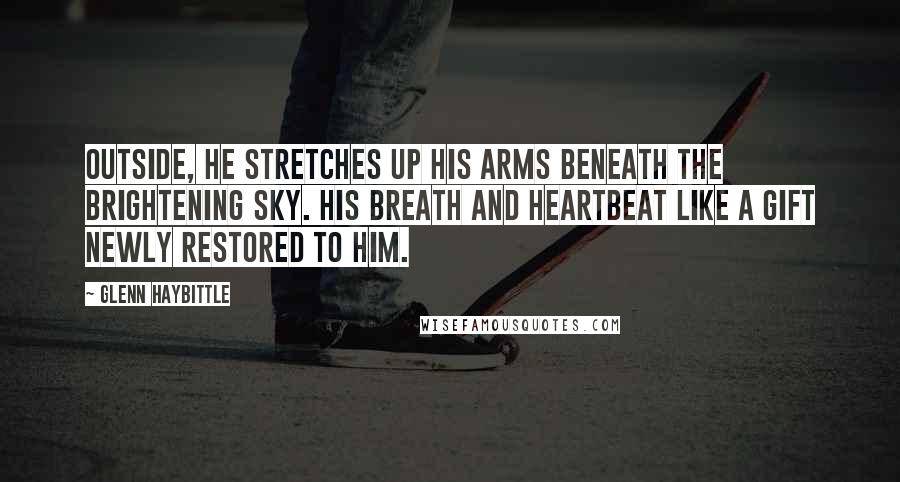 Glenn Haybittle Quotes: Outside, he stretches up his arms beneath the brightening sky. His breath and heartbeat like a gift newly restored to him.